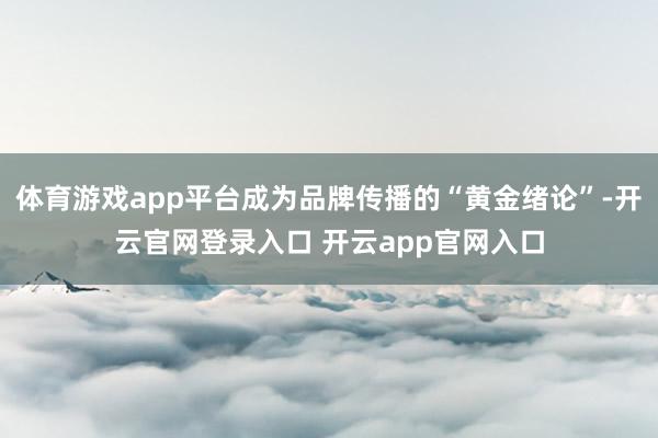 体育游戏app平台成为品牌传播的“黄金绪论”-开云官网登录入口 开云app官网入口