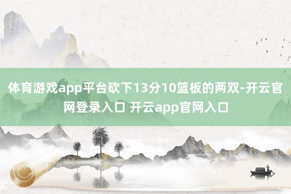 体育游戏app平台砍下13分10篮板的两双-开云官网登录入口 开云app官网入口