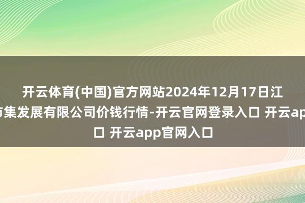 开云体育(中国)官方网站2024年12月17日江苏凌家塘市集发展有限公司价钱行情-开云官网登录入口 开云app官网入口