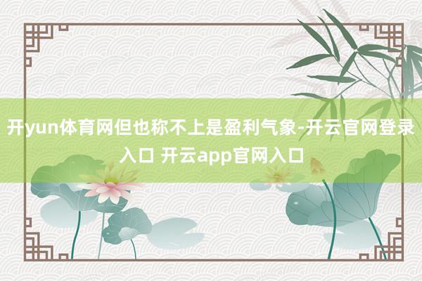 开yun体育网但也称不上是盈利气象-开云官网登录入口 开云app官网入口