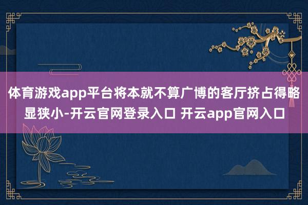 体育游戏app平台将本就不算广博的客厅挤占得略显狭小-开云官网登录入口 开云app官网入口
