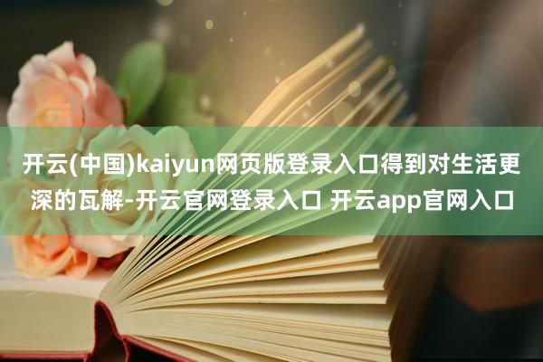 开云(中国)kaiyun网页版登录入口得到对生活更深的瓦解-开云官网登录入口 开云app官网入口