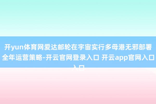 开yun体育网爱达邮轮在宇宙实行多母港无邪部署全年运营策略-开云官网登录入口 开云app官网入口