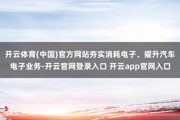 开云体育(中国)官方网站夯实消耗电子、擢升汽车电子业务-开云官网登录入口 开云app官网入口
