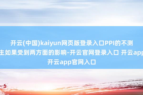 开云(中国)kaiyun网页版登录入口PPI的不测加快上行主如果受到两方面的影响-开云官网登录入口 开云app官网入口