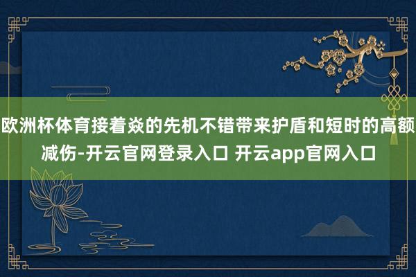 欧洲杯体育接着焱的先机不错带来护盾和短时的高额减伤-开云官网登录入口 开云app官网入口