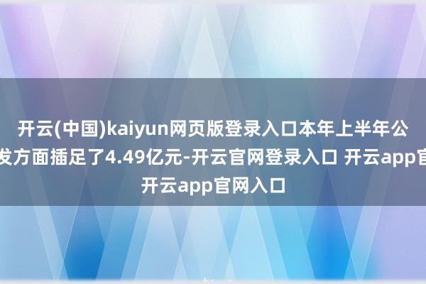 开云(中国)kaiyun网页版登录入口本年上半年公司在研发方面插足了4.49亿元-开云官网登录入口 开云app官网入口