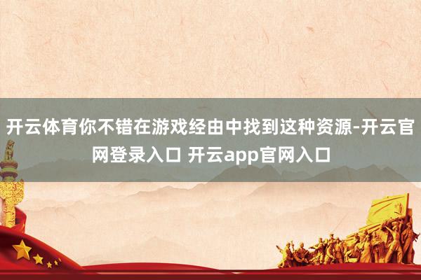 开云体育你不错在游戏经由中找到这种资源-开云官网登录入口 开云app官网入口