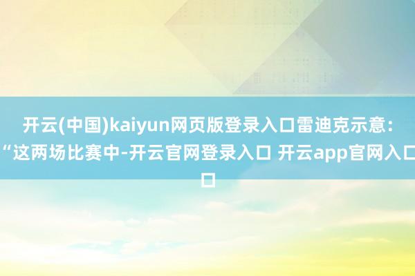 开云(中国)kaiyun网页版登录入口雷迪克示意：“这两场比赛中-开云官网登录入口 开云app官网入口