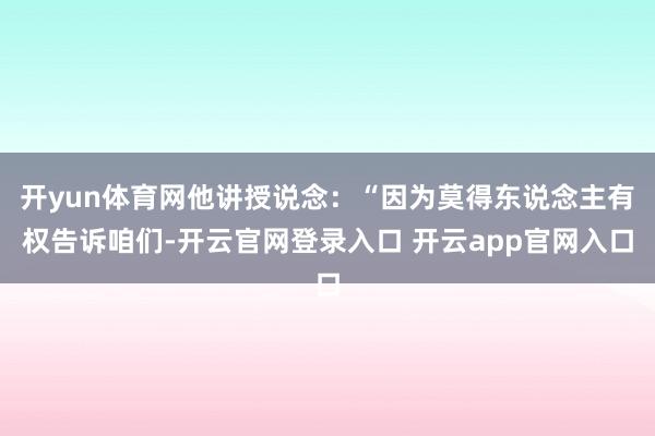 开yun体育网他讲授说念：“因为莫得东说念主有权告诉咱们-开云官网登录入口 开云app官网入口