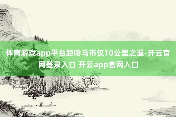 体育游戏app平台距哈马市仅10公里之遥-开云官网登录入口 开云app官网入口