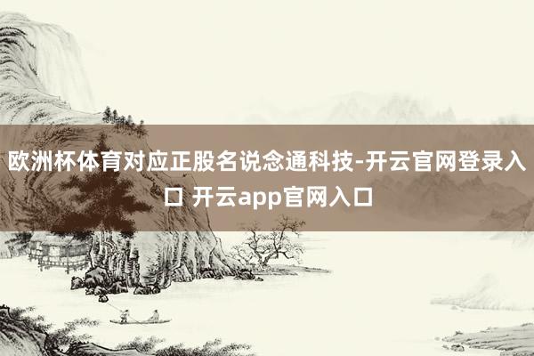 欧洲杯体育对应正股名说念通科技-开云官网登录入口 开云app官网入口