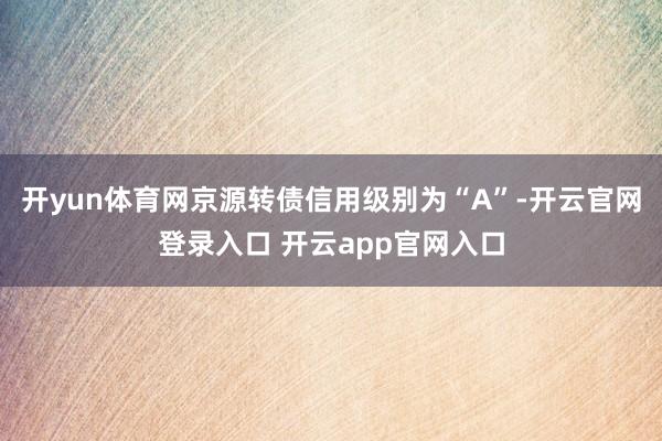 开yun体育网京源转债信用级别为“A”-开云官网登录入口 开云app官网入口