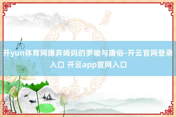 开yun体育网嫌弃姆妈的罗唆与庸俗-开云官网登录入口 开云app官网入口