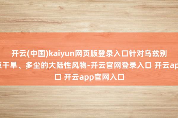 开云(中国)kaiyun网页版登录入口针对乌兹别克斯坦极点干旱、多尘的大陆性风物-开云官网登录入口 开云app官网入口