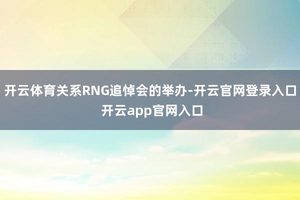 开云体育关系RNG追悼会的举办-开云官网登录入口 开云app官网入口