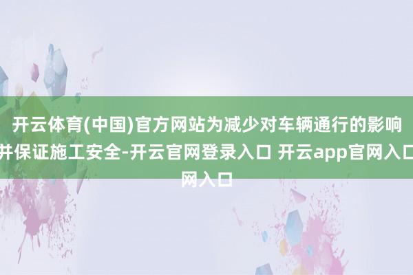 开云体育(中国)官方网站为减少对车辆通行的影响并保证施工安全-开云官网登录入口 开云app官网入口