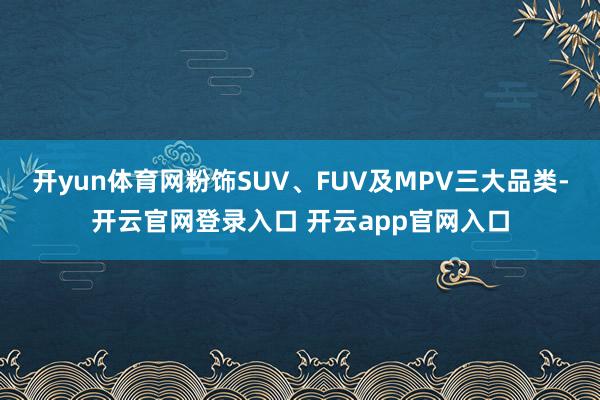 开yun体育网粉饰SUV、FUV及MPV三大品类-开云官网登录入口 开云app官网入口