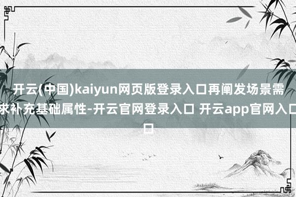 开云(中国)kaiyun网页版登录入口再阐发场景需求补充基础属性-开云官网登录入口 开云app官网入口
