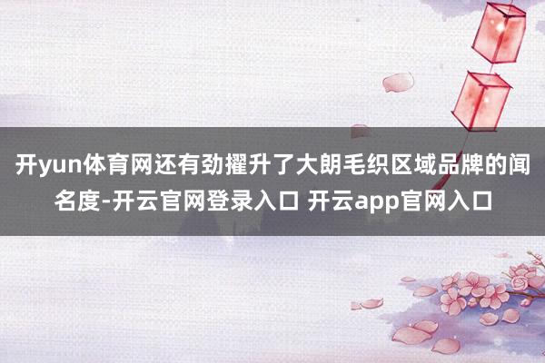 开yun体育网还有劲擢升了大朗毛织区域品牌的闻名度-开云官网登录入口 开云app官网入口
