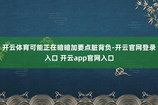 开云体育可能正在暗暗加要点脏背负-开云官网登录入口 开云app官网入口