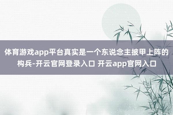 体育游戏app平台真实是一个东说念主披甲上阵的构兵-开云官网登录入口 开云app官网入口