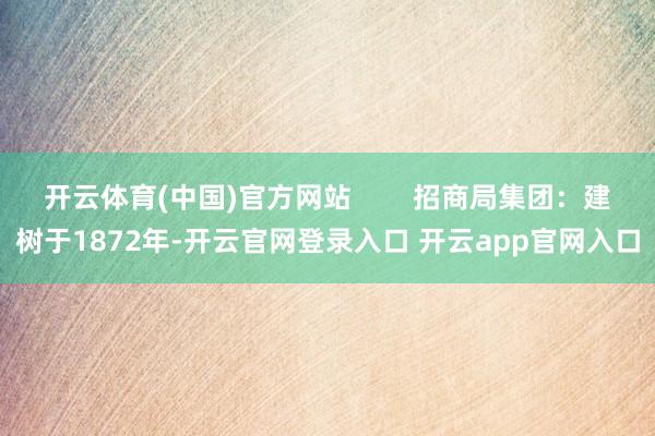 开云体育(中国)官方网站 招商局集团:建树于1872年-开云官网登录入口 开云app官网入口