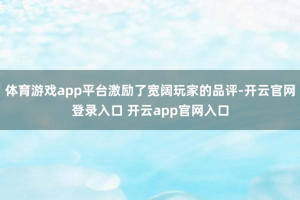 体育游戏app平台激励了宽阔玩家的品评-开云官网登录入口 开云app官网入口