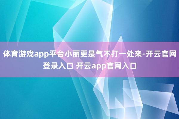体育游戏app平台小丽更是气不打一处来-开云官网登录入口 开云app官网入口