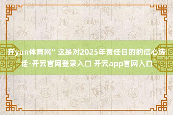 开yun体育网”这是对2025年责任目的的信心传话-开云官网登录入口 开云app官网入口