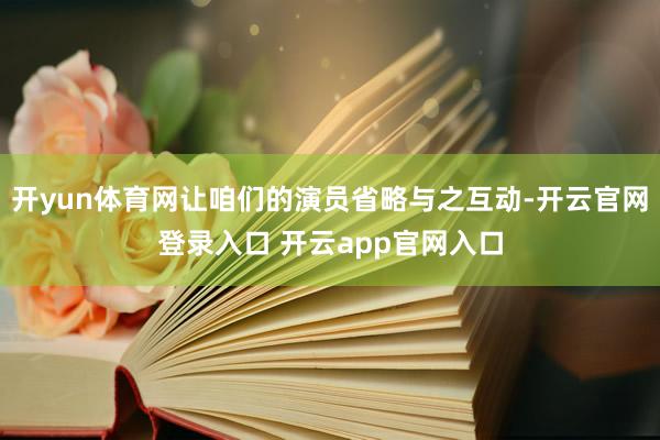 开yun体育网让咱们的演员省略与之互动-开云官网登录入口 开云app官网入口