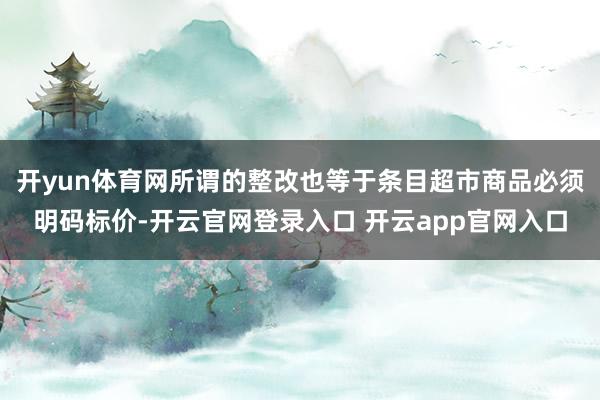 开yun体育网所谓的整改也等于条目超市商品必须明码标价-开云官网登录入口 开云app官网入口