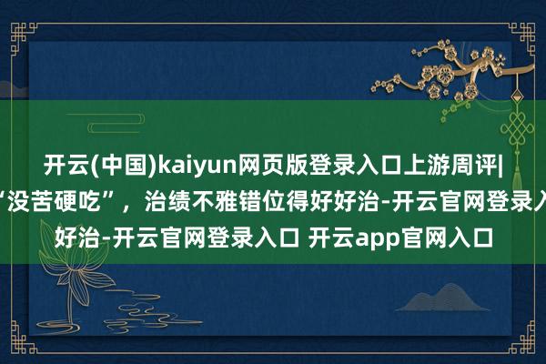 开云(中国)kaiyun网页版登录入口上游周评|政法委布告撰文月旦“没苦硬吃”，治绩不雅错位得好好治-开云官网登录入口 开云app官网入口