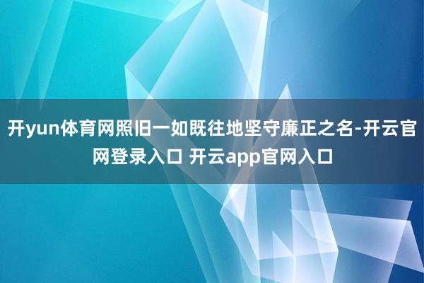 开yun体育网照旧一如既往地坚守廉正之名-开云官网登录入口 开云app官网入口