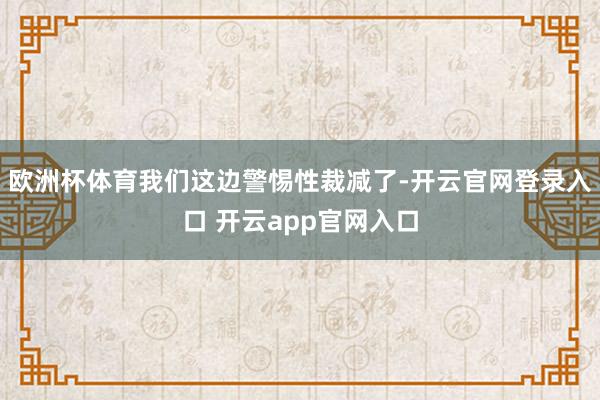 欧洲杯体育我们这边警惕性裁减了-开云官网登录入口 开云app官网入口