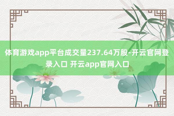 体育游戏app平台成交量237.64万股-开云官网登录入口 开云app官网入口