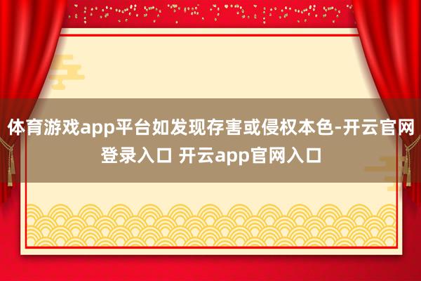 体育游戏app平台如发现存害或侵权本色-开云官网登录入口 开云app官网入口
