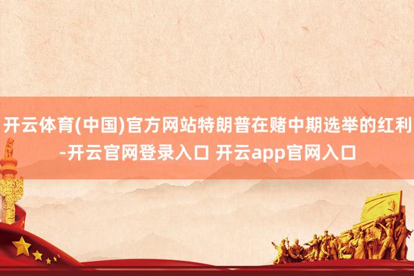 开云体育(中国)官方网站特朗普在赌中期选举的红利-开云官网登录入口 开云app官网入口