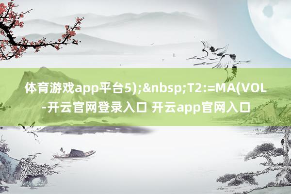 体育游戏app平台5); T2:=MA(VOL-开云官网登录入口 开云app官网入口