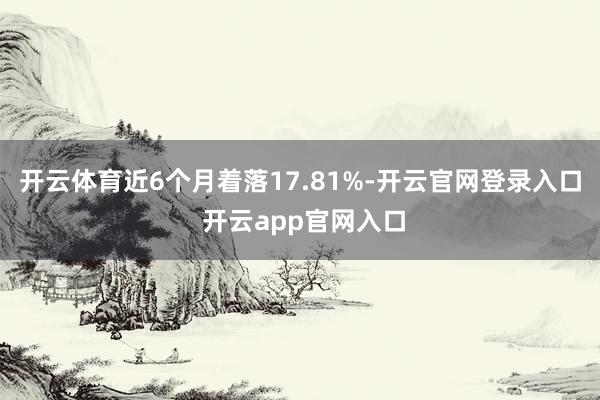 开云体育近6个月着落17.81%-开云官网登录入口 开云app官网入口