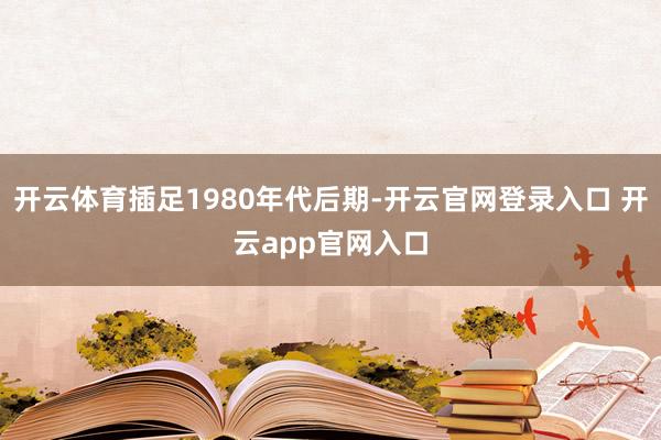 开云体育插足1980年代后期-开云官网登录入口 开云app官网入口