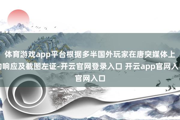 体育游戏app平台根据多半国外玩家在唐突媒体上的响应及截图左证-开云官网登录入口 开云app官网入口