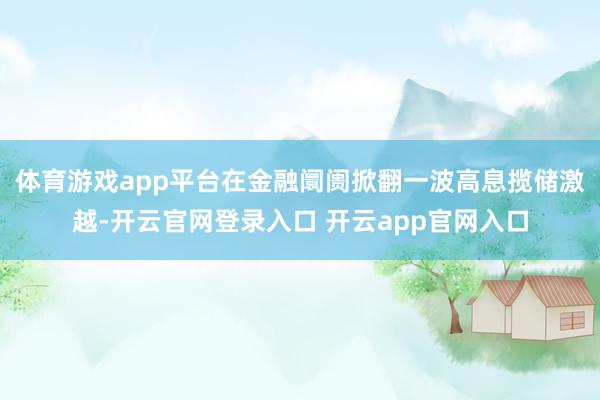 体育游戏app平台在金融阛阓掀翻一波高息揽储激越-开云官网登录入口 开云app官网入口