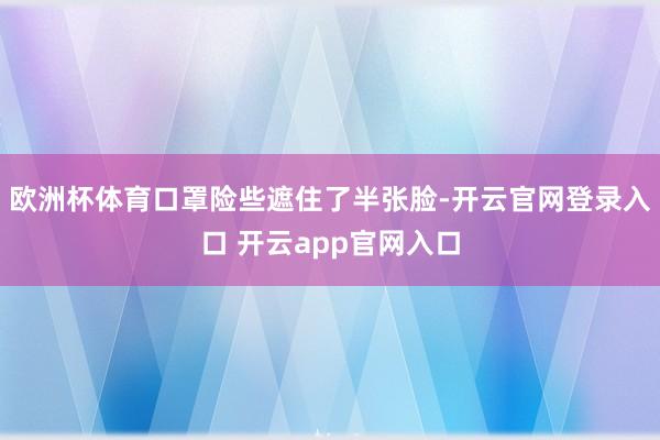 欧洲杯体育口罩险些遮住了半张脸-开云官网登录入口 开云app官网入口