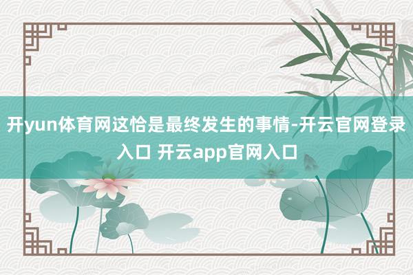 开yun体育网这恰是最终发生的事情-开云官网登录入口 开云app官网入口
