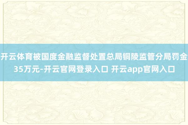 开云体育被国度金融监督处置总局铜陵监管分局罚金35万元-开云官网登录入口 开云app官网入口