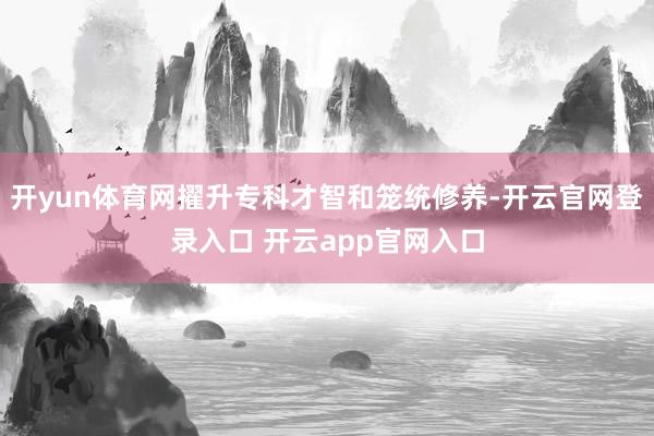 开yun体育网擢升专科才智和笼统修养-开云官网登录入口 开云app官网入口