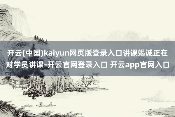 开云(中国)kaiyun网页版登录入口讲课竭诚正在对学员讲课-开云官网登录入口 开云app官网入口