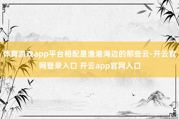 体育游戏app平台相配是渔港海边的那些云-开云官网登录入口 开云app官网入口