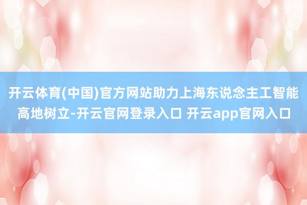 开云体育(中国)官方网站助力上海东说念主工智能高地树立-开云官网登录入口 开云app官网入口